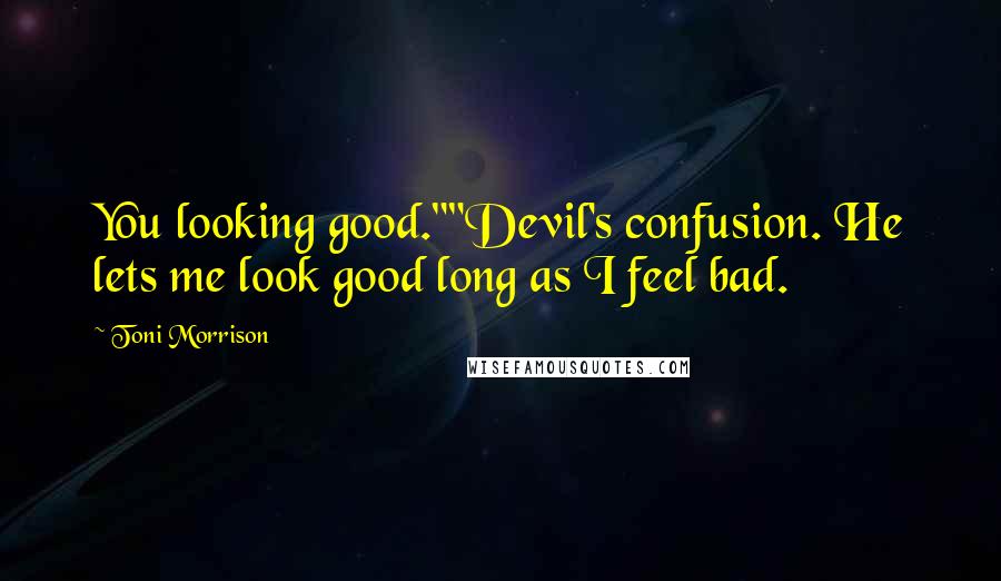 Toni Morrison Quotes: You looking good.""Devil's confusion. He lets me look good long as I feel bad.