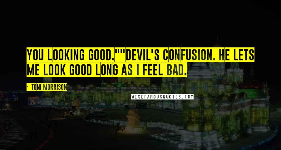 Toni Morrison Quotes: You looking good.""Devil's confusion. He lets me look good long as I feel bad.