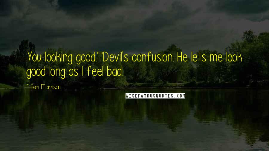 Toni Morrison Quotes: You looking good.""Devil's confusion. He lets me look good long as I feel bad.