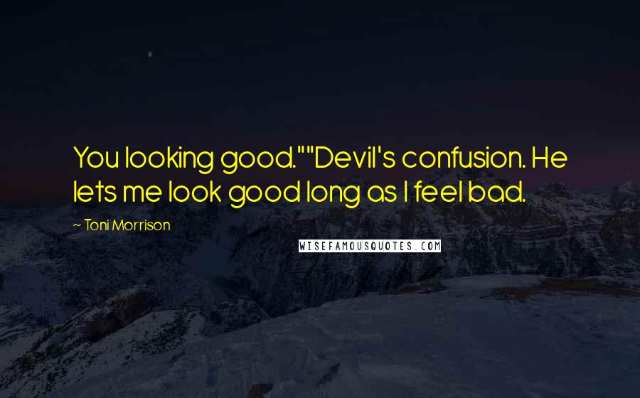 Toni Morrison Quotes: You looking good.""Devil's confusion. He lets me look good long as I feel bad.