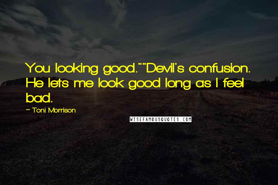 Toni Morrison Quotes: You looking good.""Devil's confusion. He lets me look good long as I feel bad.