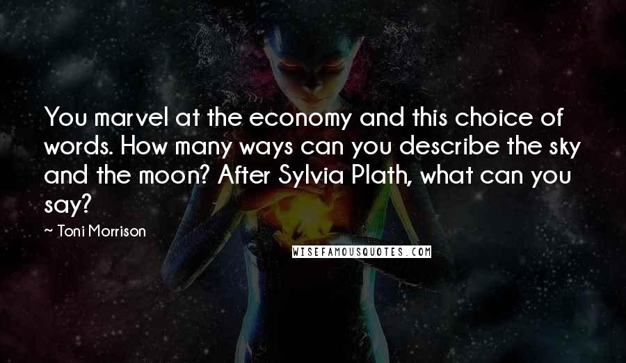 Toni Morrison Quotes: You marvel at the economy and this choice of words. How many ways can you describe the sky and the moon? After Sylvia Plath, what can you say?