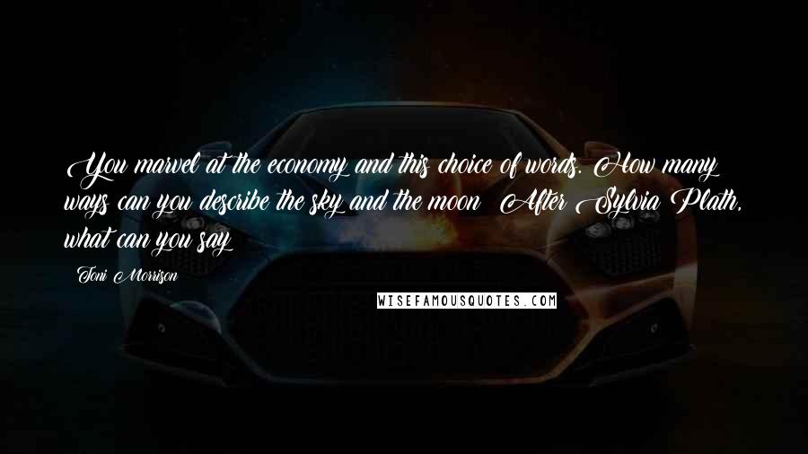 Toni Morrison Quotes: You marvel at the economy and this choice of words. How many ways can you describe the sky and the moon? After Sylvia Plath, what can you say?