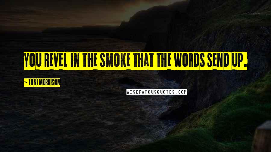 Toni Morrison Quotes: You revel in the smoke that the words send up.