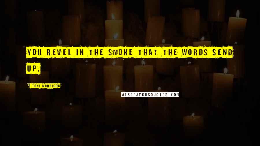 Toni Morrison Quotes: You revel in the smoke that the words send up.