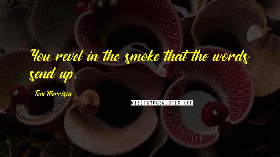 Toni Morrison Quotes: You revel in the smoke that the words send up.