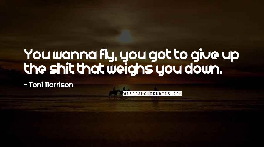 Toni Morrison Quotes: You wanna fly, you got to give up the shit that weighs you down.