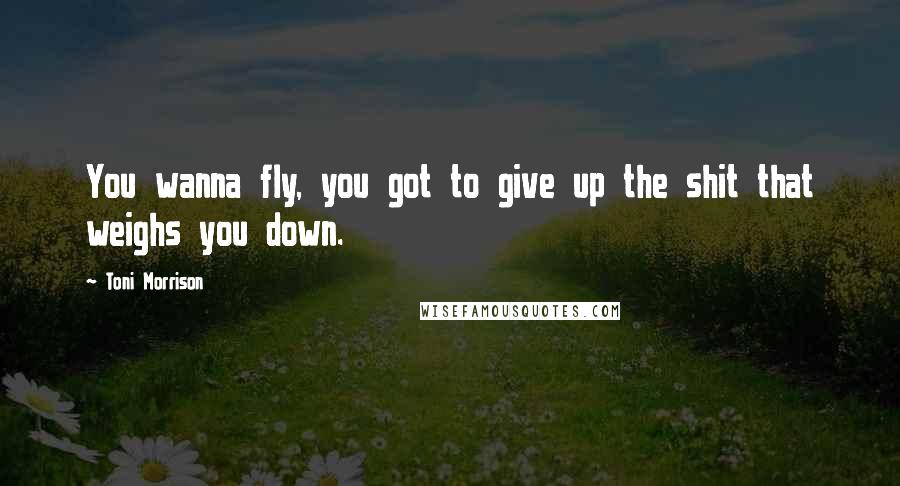 Toni Morrison Quotes: You wanna fly, you got to give up the shit that weighs you down.