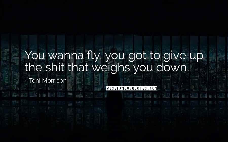 Toni Morrison Quotes: You wanna fly, you got to give up the shit that weighs you down.