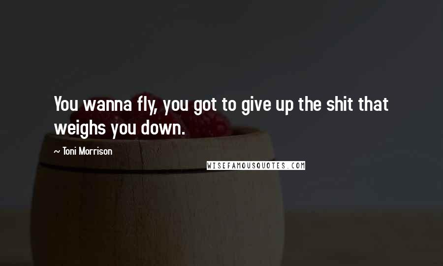 Toni Morrison Quotes: You wanna fly, you got to give up the shit that weighs you down.