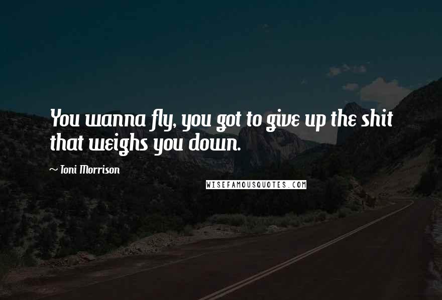 Toni Morrison Quotes: You wanna fly, you got to give up the shit that weighs you down.