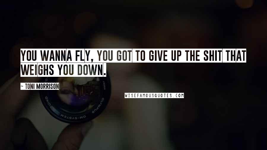 Toni Morrison Quotes: You wanna fly, you got to give up the shit that weighs you down.