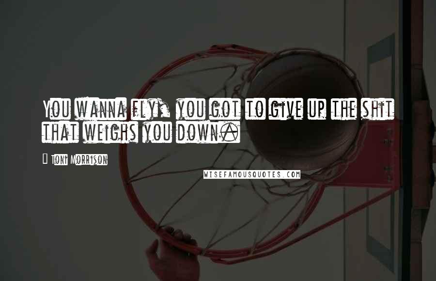 Toni Morrison Quotes: You wanna fly, you got to give up the shit that weighs you down.