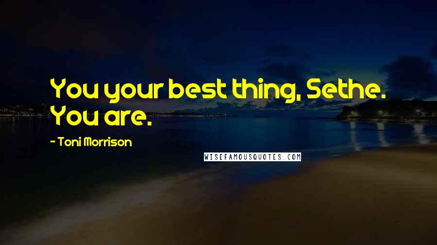 Toni Morrison Quotes: You your best thing, Sethe. You are.