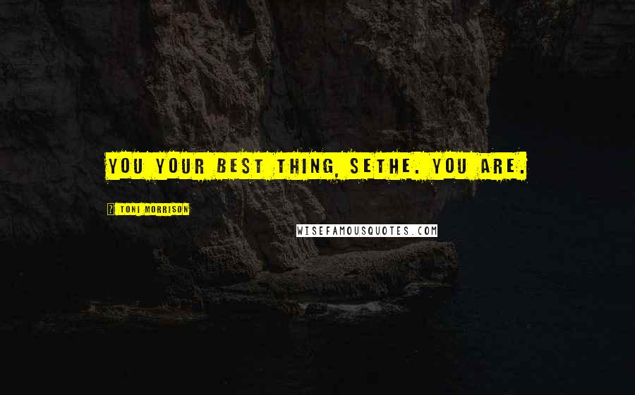 Toni Morrison Quotes: You your best thing, Sethe. You are.