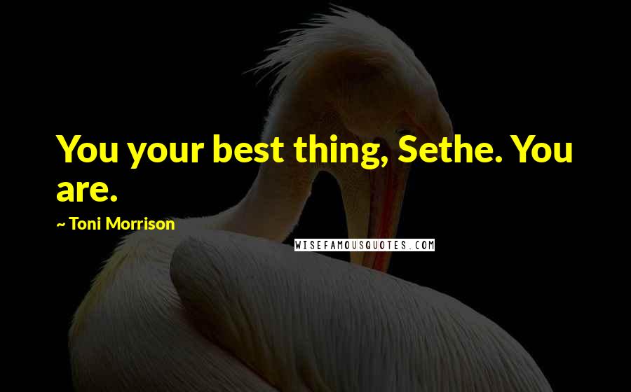 Toni Morrison Quotes: You your best thing, Sethe. You are.