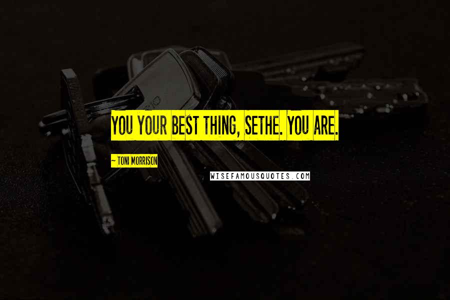 Toni Morrison Quotes: You your best thing, Sethe. You are.