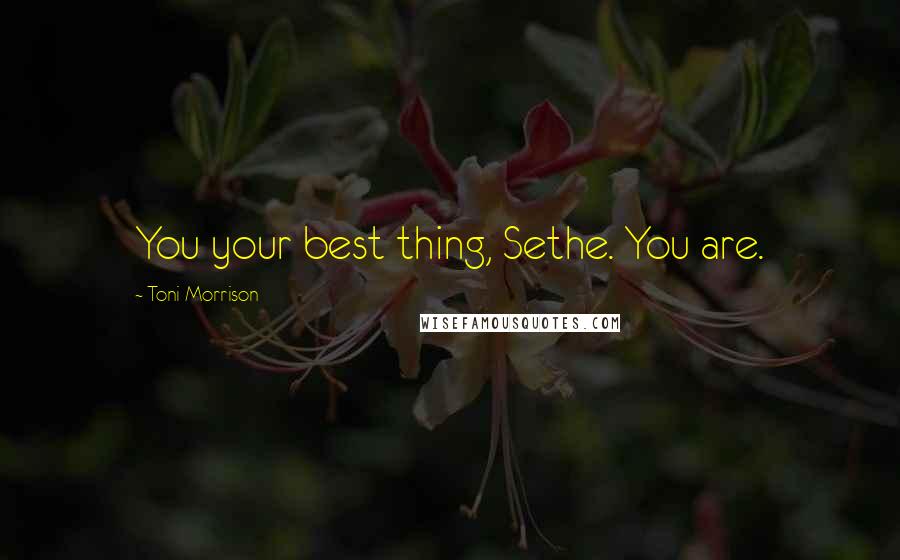 Toni Morrison Quotes: You your best thing, Sethe. You are.