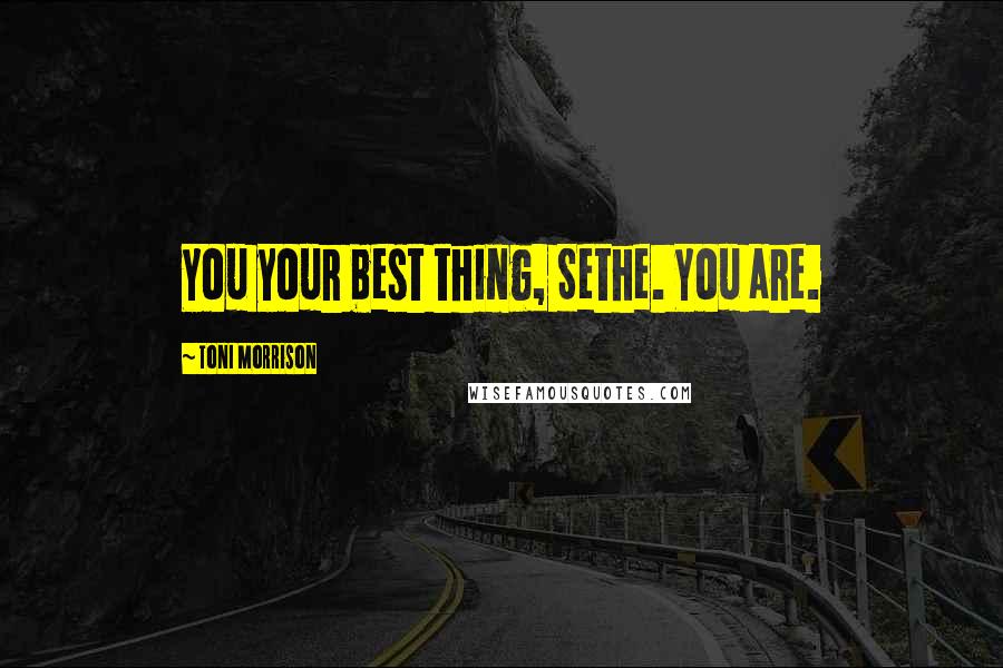 Toni Morrison Quotes: You your best thing, Sethe. You are.