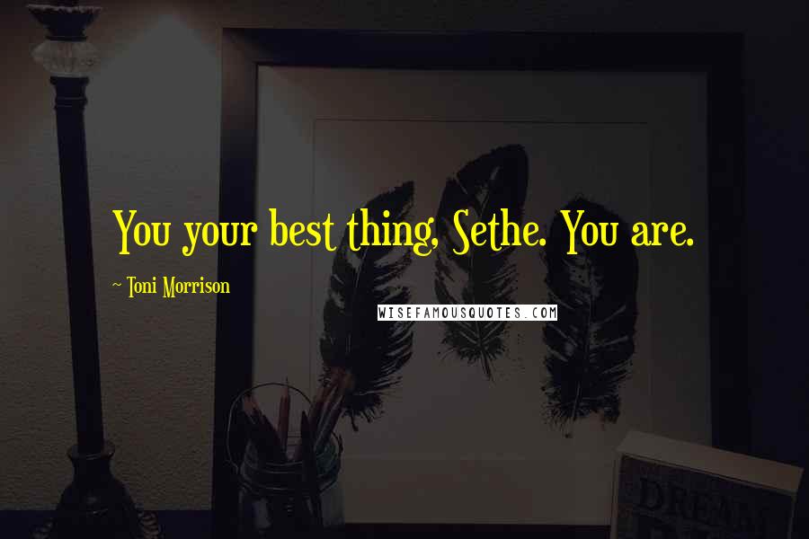 Toni Morrison Quotes: You your best thing, Sethe. You are.