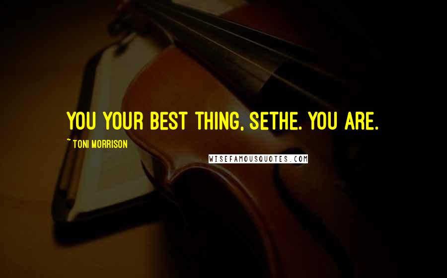 Toni Morrison Quotes: You your best thing, Sethe. You are.