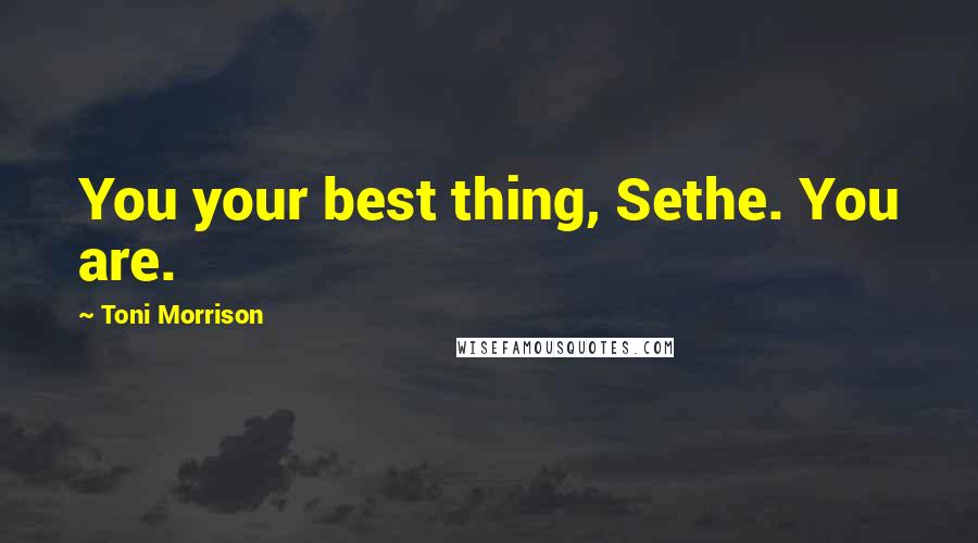 Toni Morrison Quotes: You your best thing, Sethe. You are.