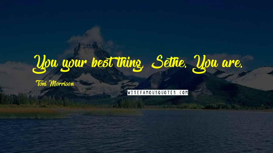 Toni Morrison Quotes: You your best thing, Sethe. You are.