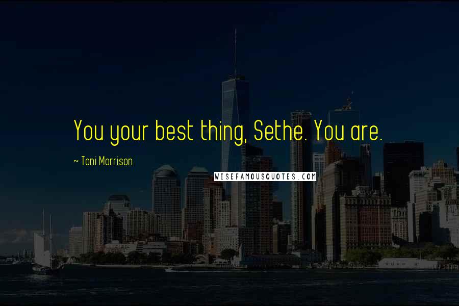 Toni Morrison Quotes: You your best thing, Sethe. You are.