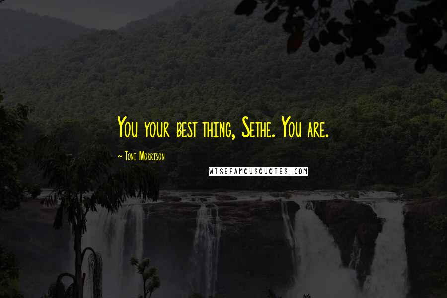 Toni Morrison Quotes: You your best thing, Sethe. You are.