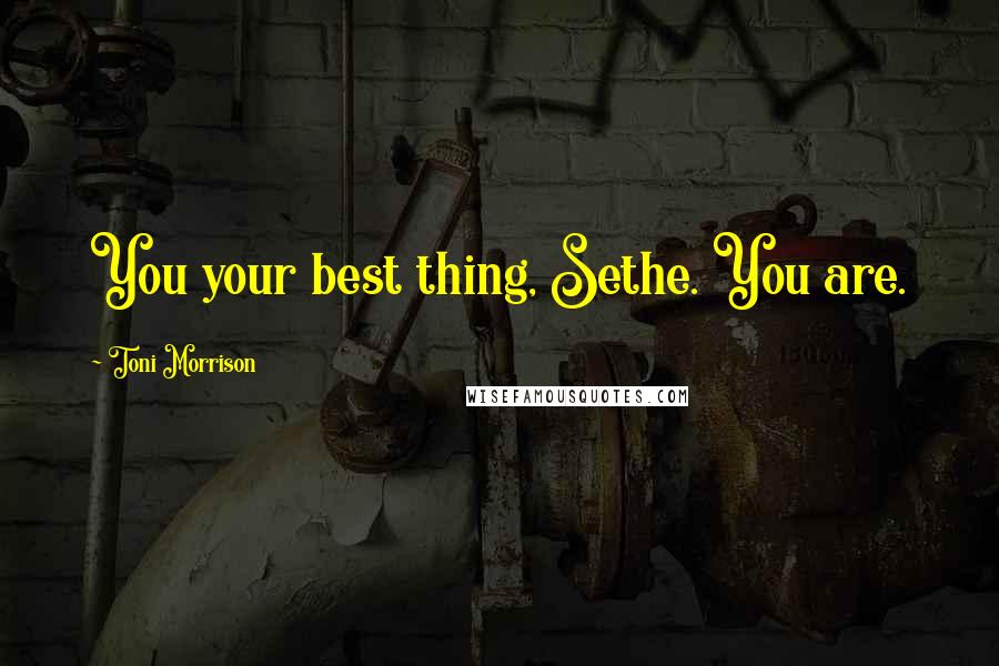 Toni Morrison Quotes: You your best thing, Sethe. You are.