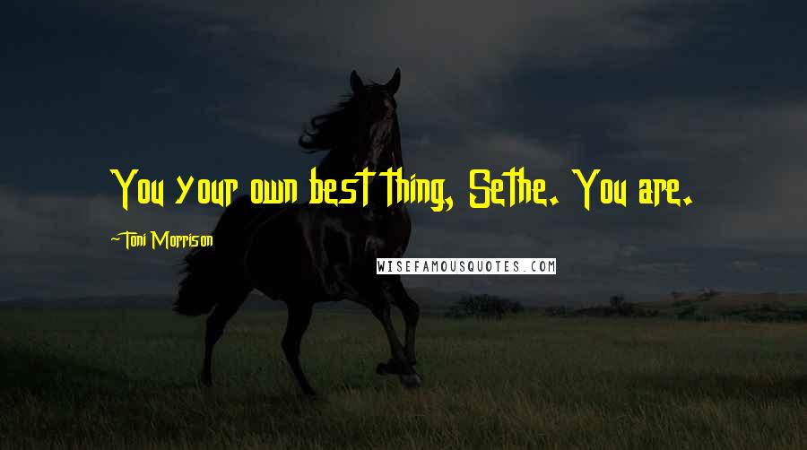 Toni Morrison Quotes: You your own best thing, Sethe. You are.