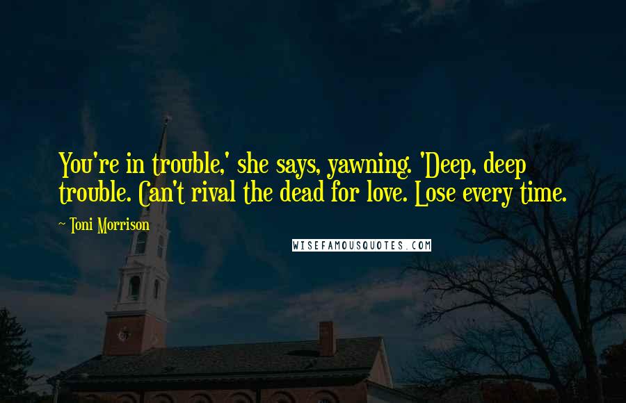 Toni Morrison Quotes: You're in trouble,' she says, yawning. 'Deep, deep trouble. Can't rival the dead for love. Lose every time.