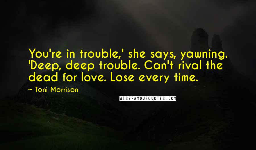 Toni Morrison Quotes: You're in trouble,' she says, yawning. 'Deep, deep trouble. Can't rival the dead for love. Lose every time.