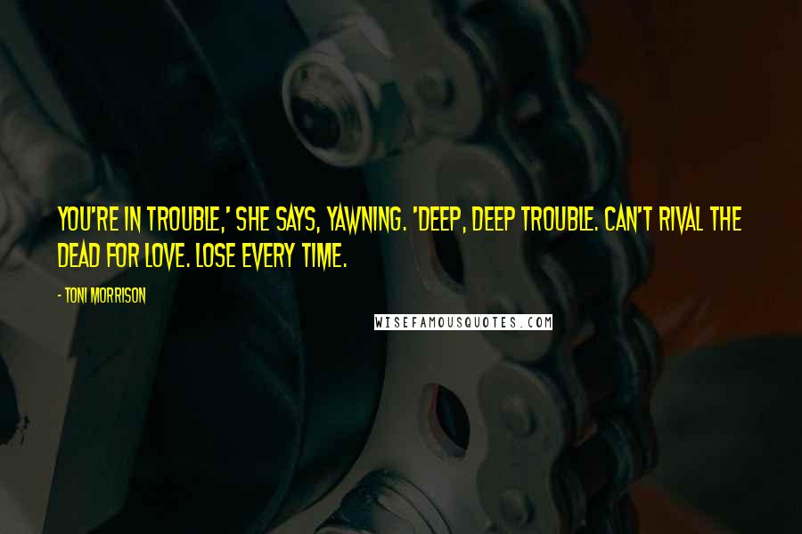 Toni Morrison Quotes: You're in trouble,' she says, yawning. 'Deep, deep trouble. Can't rival the dead for love. Lose every time.