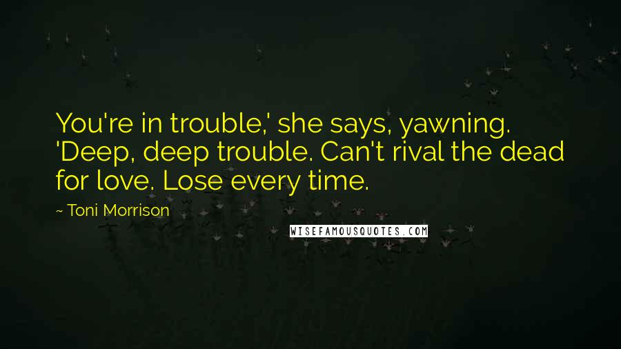 Toni Morrison Quotes: You're in trouble,' she says, yawning. 'Deep, deep trouble. Can't rival the dead for love. Lose every time.