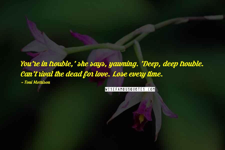 Toni Morrison Quotes: You're in trouble,' she says, yawning. 'Deep, deep trouble. Can't rival the dead for love. Lose every time.