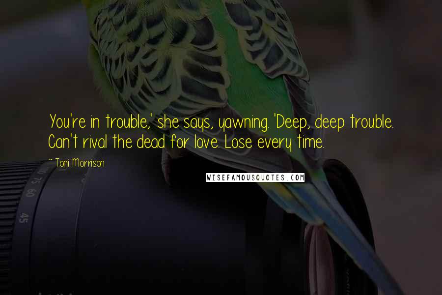 Toni Morrison Quotes: You're in trouble,' she says, yawning. 'Deep, deep trouble. Can't rival the dead for love. Lose every time.