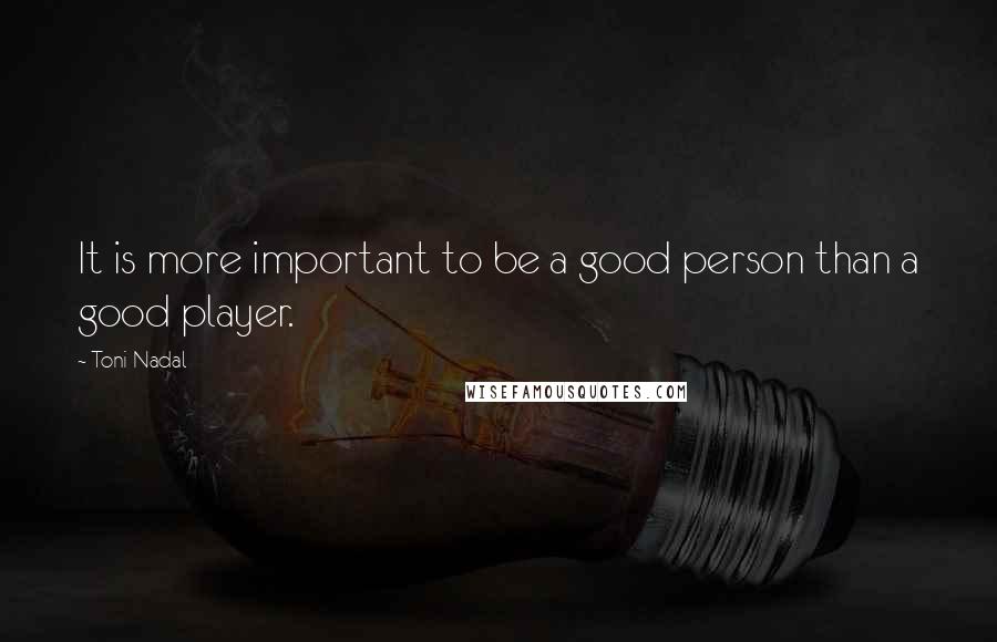 Toni Nadal Quotes: It is more important to be a good person than a good player.