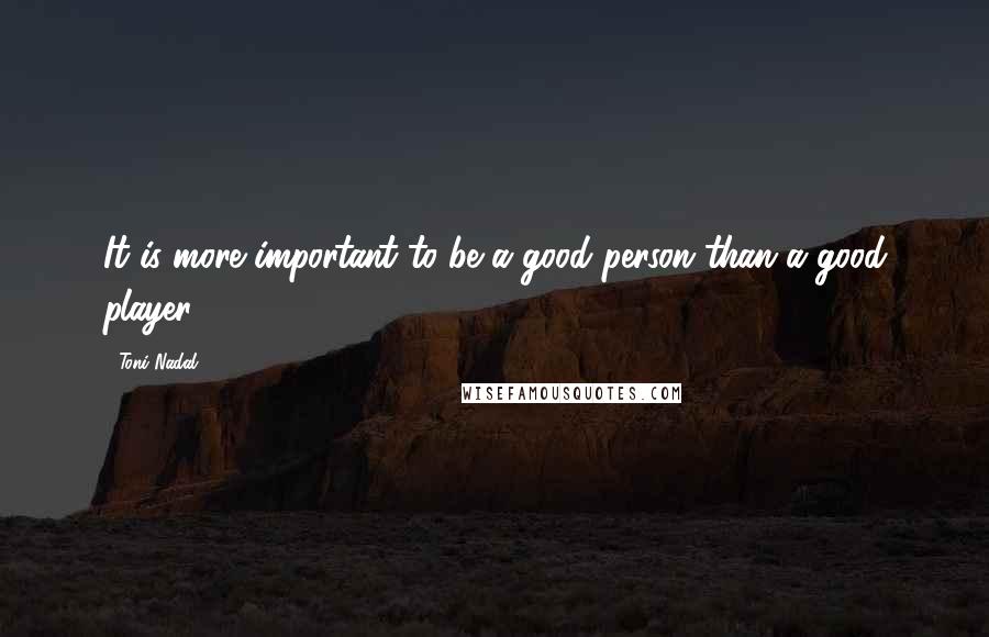 Toni Nadal Quotes: It is more important to be a good person than a good player.