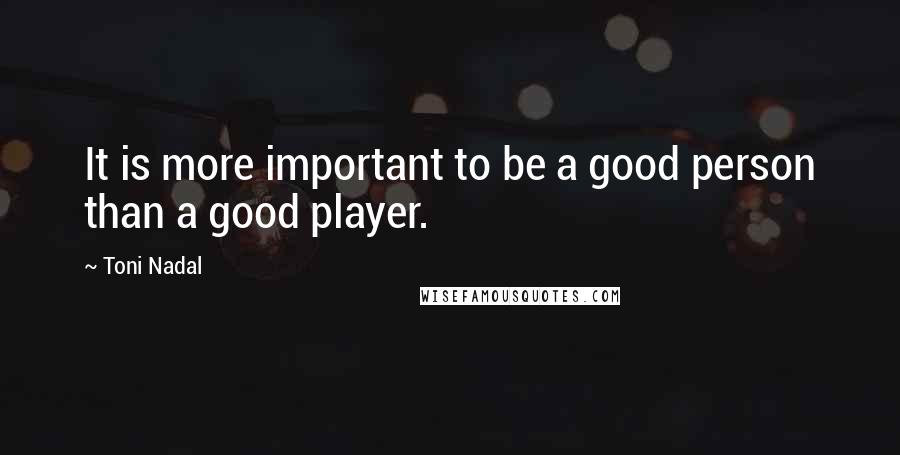 Toni Nadal Quotes: It is more important to be a good person than a good player.