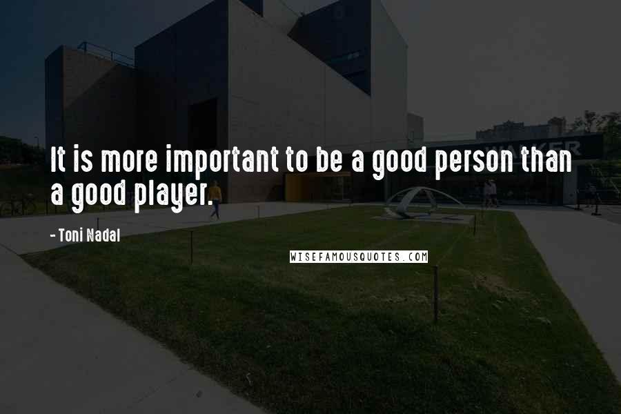 Toni Nadal Quotes: It is more important to be a good person than a good player.