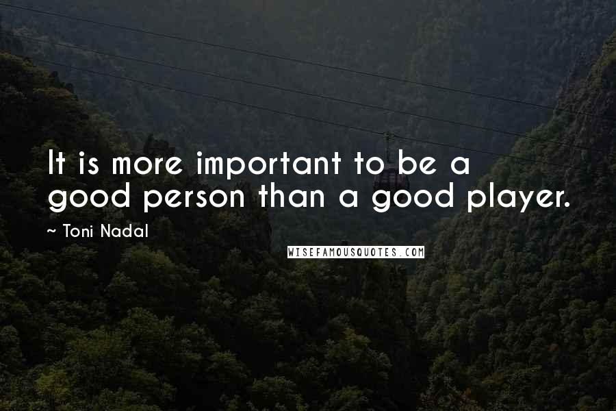 Toni Nadal Quotes: It is more important to be a good person than a good player.