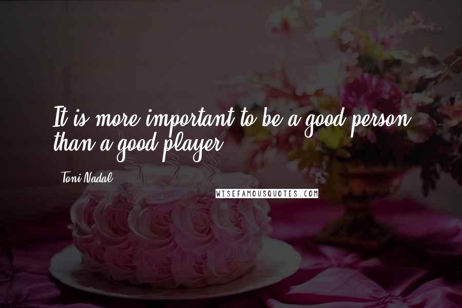 Toni Nadal Quotes: It is more important to be a good person than a good player.