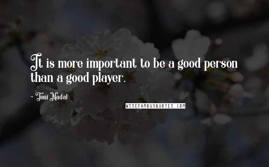 Toni Nadal Quotes: It is more important to be a good person than a good player.