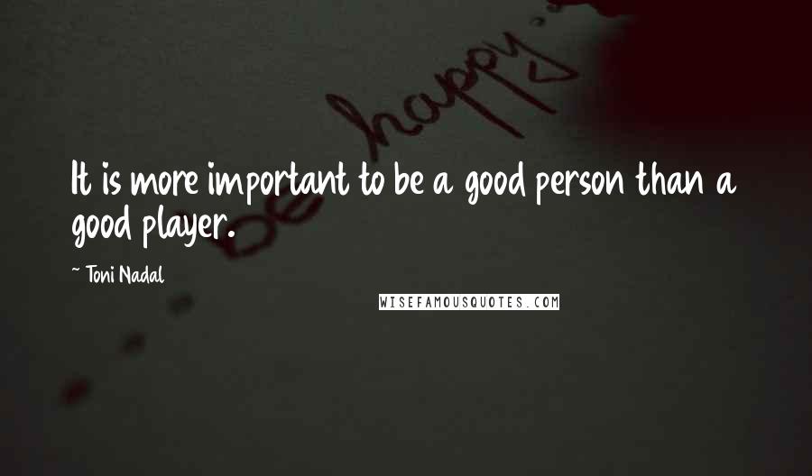 Toni Nadal Quotes: It is more important to be a good person than a good player.