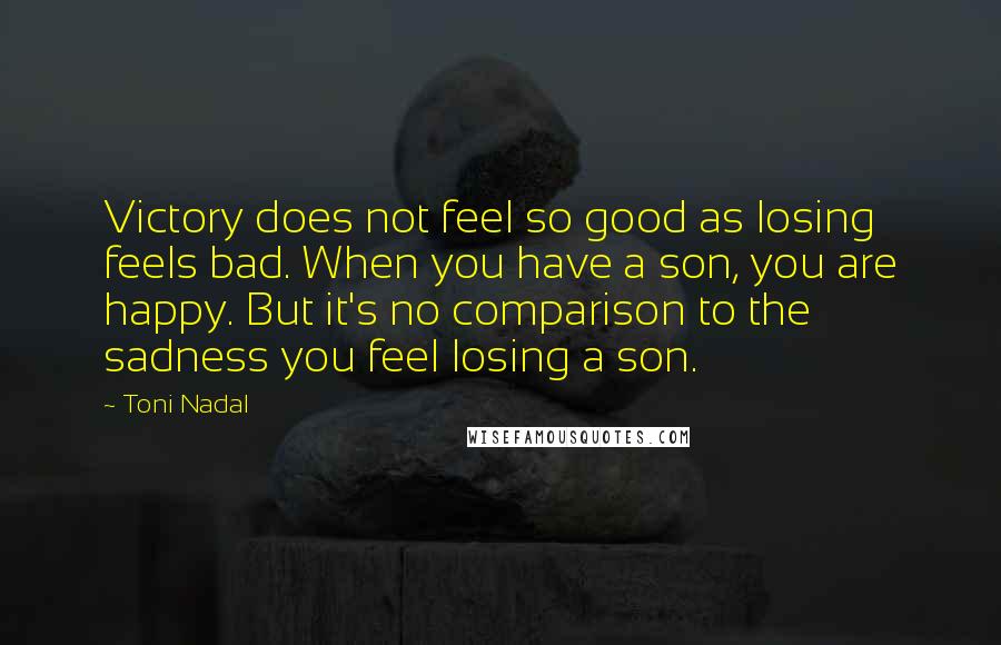 Toni Nadal Quotes: Victory does not feel so good as losing feels bad. When you have a son, you are happy. But it's no comparison to the sadness you feel losing a son.