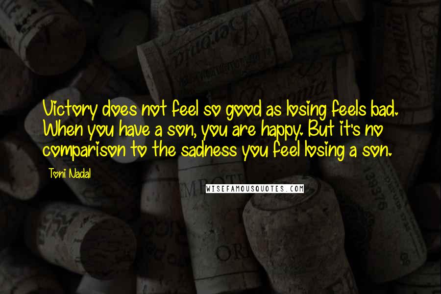 Toni Nadal Quotes: Victory does not feel so good as losing feels bad. When you have a son, you are happy. But it's no comparison to the sadness you feel losing a son.