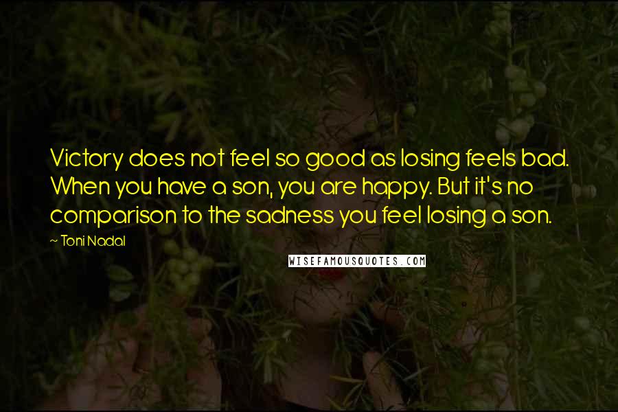 Toni Nadal Quotes: Victory does not feel so good as losing feels bad. When you have a son, you are happy. But it's no comparison to the sadness you feel losing a son.