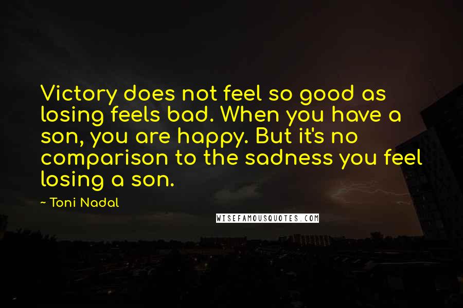 Toni Nadal Quotes: Victory does not feel so good as losing feels bad. When you have a son, you are happy. But it's no comparison to the sadness you feel losing a son.