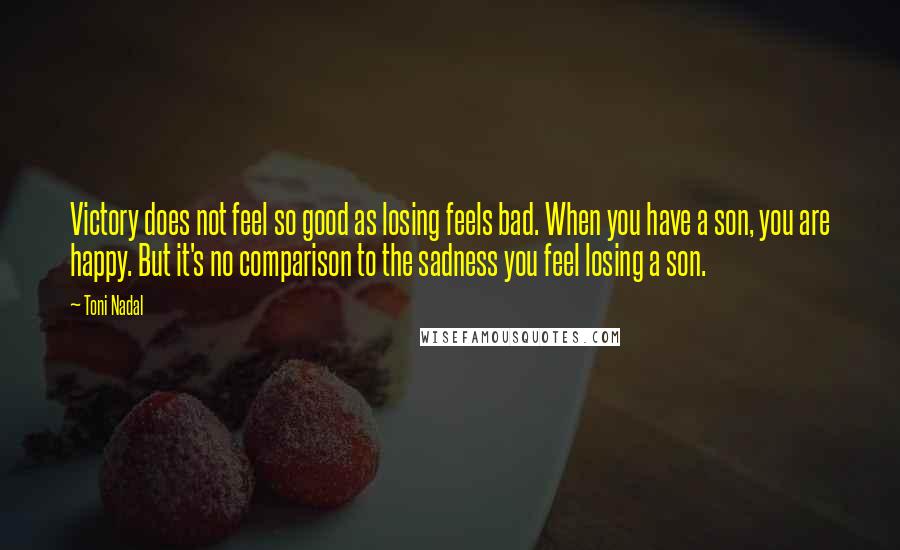 Toni Nadal Quotes: Victory does not feel so good as losing feels bad. When you have a son, you are happy. But it's no comparison to the sadness you feel losing a son.